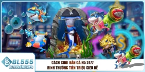 Cách Chơi Bắn Cá H5 24/7 Rinh Thưởng Tiền Triệu Siêu Dễ
