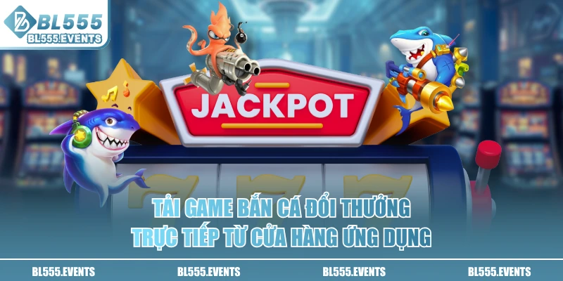 Tải game bắn cá đổi thưởng trực tiếp từ cửa hàng ứng dụng